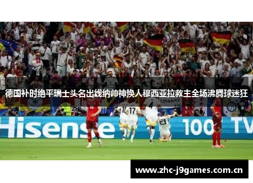 德国补时绝平瑞士头名出线纳帅神换人穆西亚拉救主全场沸腾球迷狂 德国补时绝平瑞士头名出线纳帅神换人穆西亚拉救主全场沸腾球迷狂