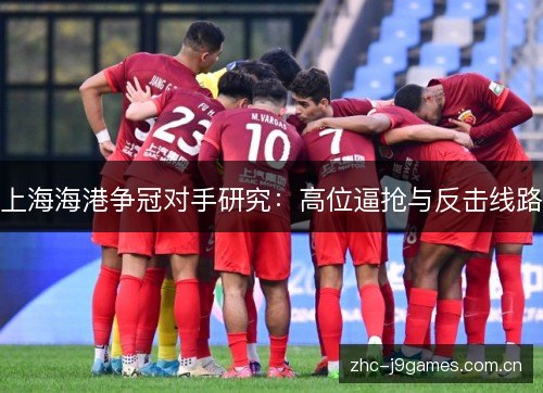 上海海港争冠对手研究:高位逼抢与反击线路 上海海港争冠对手研究:高位逼抢与反击线路