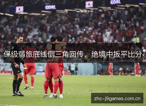 保级弱旅底线倒三角回传,绝境中扳平比分 保级弱旅底线倒三角回传,绝境中扳平比分